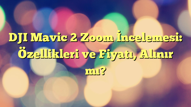 DJI Mavic 2 Zoom İncelemesi: Özellikleri ve Fiyatı, Alınır mı?