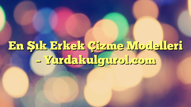 En Şık Erkek Çizme Modelleri – Yurdakulgurol.com