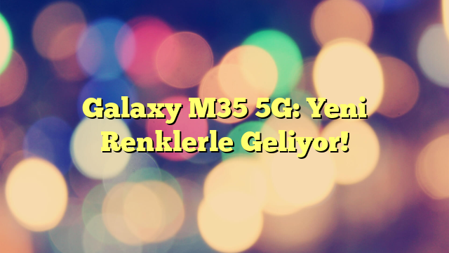 Galaxy M35 5G: Yeni Renklerle Geliyor!