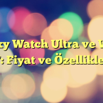 Galaxy Watch Ultra ve Watch 7: Fiyat ve Özellikler