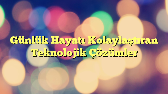 Günlük Hayatı Kolaylaştıran Teknolojik Çözümler