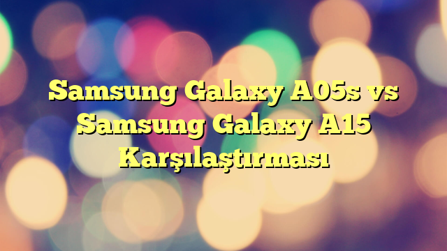 Samsung Galaxy A05s vs Samsung Galaxy A15 Karşılaştırması