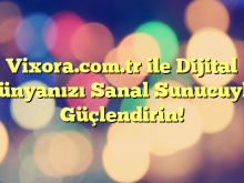 Vixora.com.tr ile Dijital Dünyanızı Sanal Sunucuyla Güçlendirin!