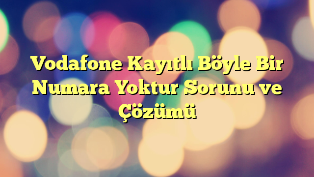 Vodafone Kayıtlı Böyle Bir Numara Yoktur Sorunu ve Çözümü