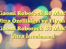 Xiaomi Roborock S8 MaxV Ultra Özellikleri ve Fiyatı – Xiaomi Roborock S8 MaxV Ultra İncelemesi